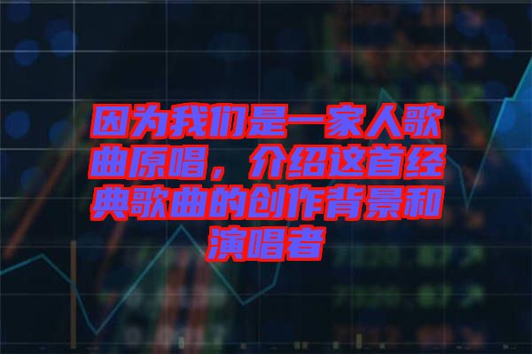因?yàn)槲覀兪且患胰烁枨?，介紹這首經(jīng)典歌曲的創(chuàng)作背景和演唱者