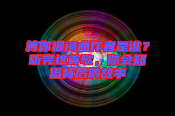 算你狠詞曲作者是誰？聽完這首歌，你會(huì)知道背后的故事