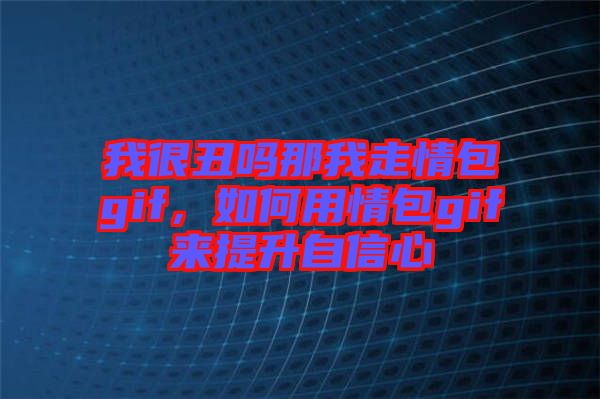 我很丑嗎那我走情包gif，如何用情包gif來提升自信心