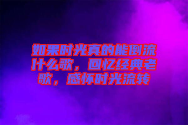 如果時光真的能倒流什么歌，回憶經(jīng)典老歌，感懷時光流轉(zhuǎn)