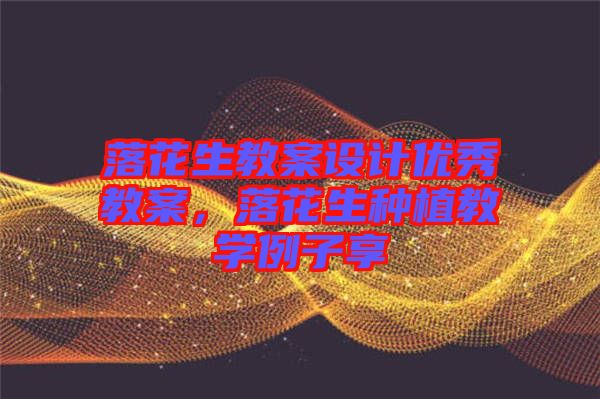落花生教案設計優(yōu)秀教案，落花生種植教學例子享