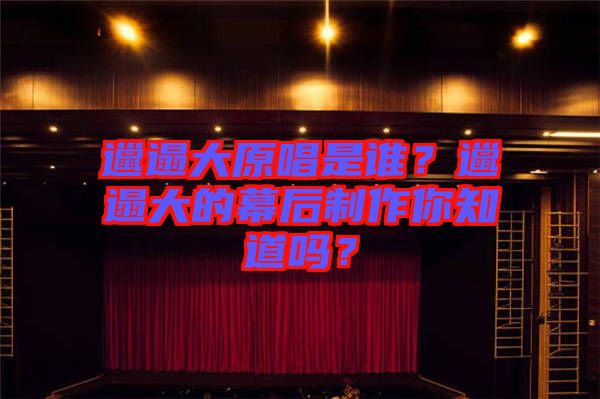 邋遢大原唱是誰？邋遢大的幕后制作你知道嗎？
