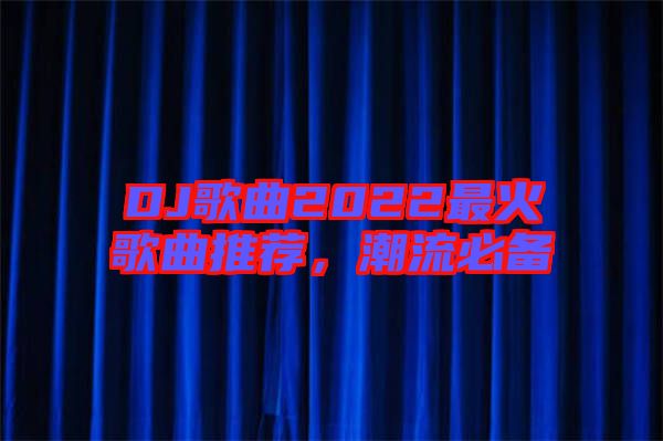 DJ歌曲2022最火歌曲推薦，潮流必備
