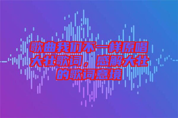 歌曲我們不一樣原唱大壯歌詞，感解大壯的歌詞意境