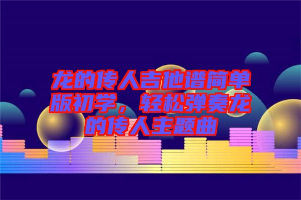 龍的傳人吉他譜簡單版初學，輕松彈奏龍的傳人主題曲