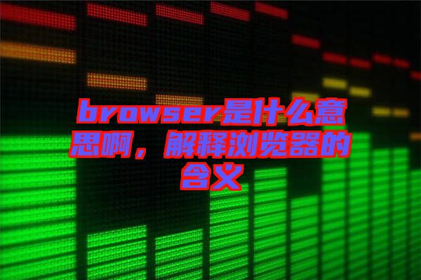 browser是什么意思啊，解釋瀏覽器的含義