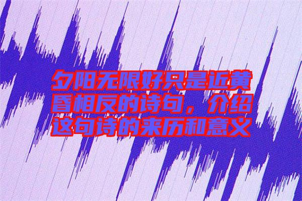 夕陽無限好只是近黃昏相反的詩句，介紹這句詩的來歷和意義
