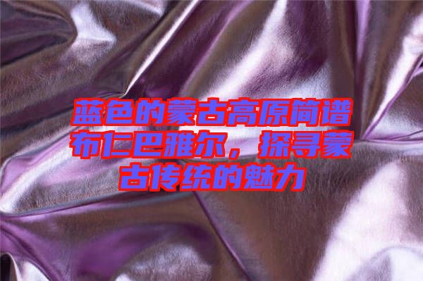 藍(lán)色的蒙古高原簡譜布仁巴雅爾，探尋蒙古傳統(tǒng)的魅力