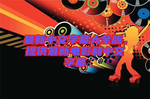 最新中文字幕大全版，提供最新電影和中文字幕