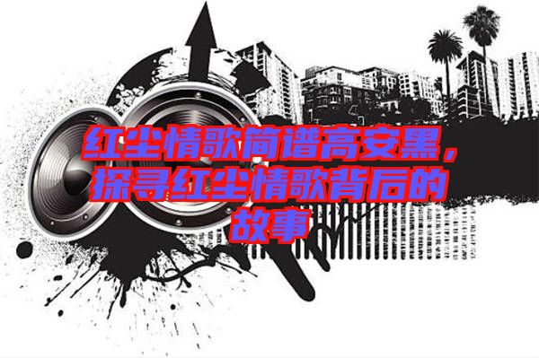 紅塵情歌簡譜高安黑，探尋紅塵情歌背后的故事