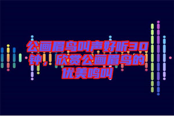 公畫眉鳥叫聲好聽30鐘，欣賞公畫眉鳥的優(yōu)美鳴叫