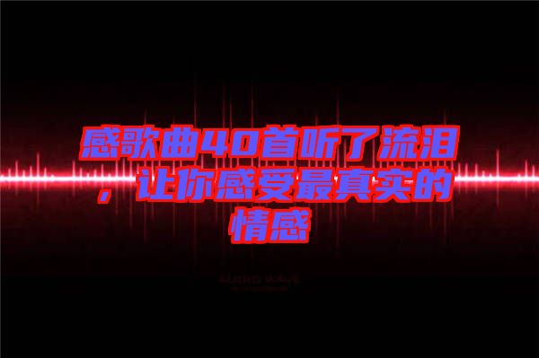 感歌曲40首聽了流淚，讓你感受最真實的情感