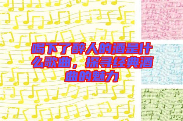喝下了醉人的酒是什么歌曲，探尋經(jīng)典酒曲的魅力