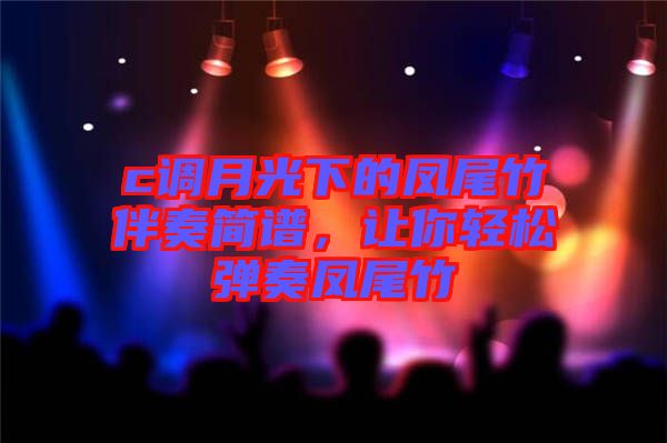 c調(diào)月光下的鳳尾竹伴奏簡譜，讓你輕松彈奏鳳尾竹