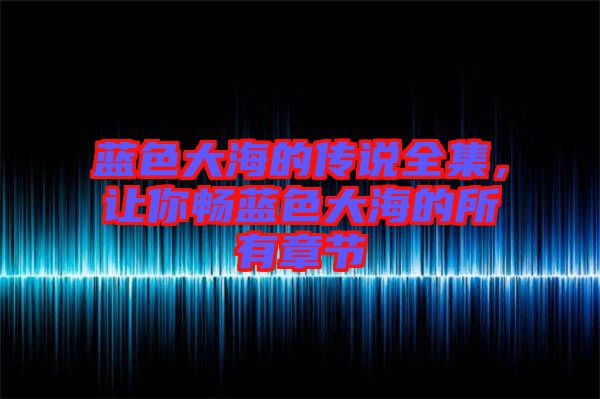 藍(lán)色大海的傳說(shuō)全集，讓你暢藍(lán)色大海的所有章節(jié)