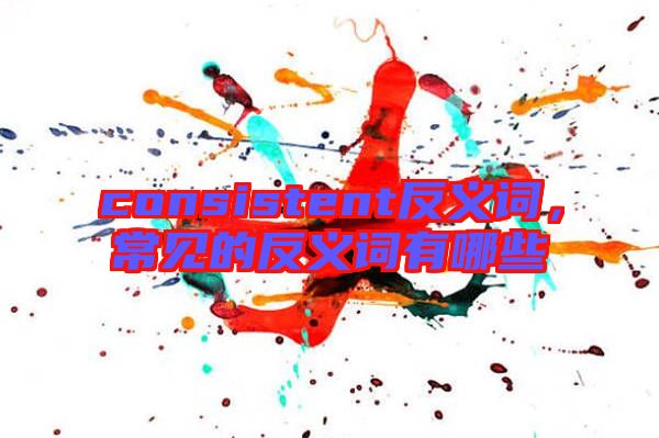 consistent反義詞，常見的反義詞有哪些