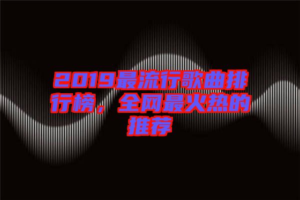 2019最流行歌曲排行榜，全網(wǎng)最火熱的推薦