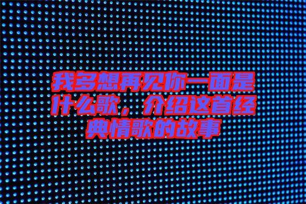 我多想再見(jiàn)你一面是什么歌，介紹這首經(jīng)典情歌的故事