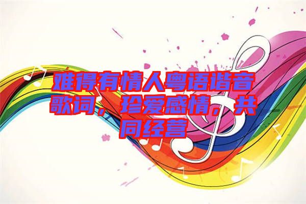 難得有情人粵語諧音歌詞，珍愛感情，共同經(jīng)營(yíng)