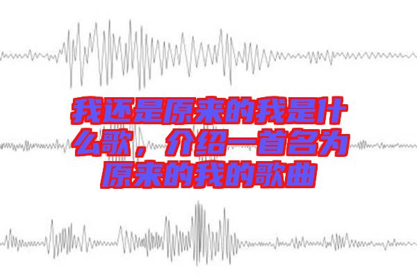 我還是原來的我是什么歌，介紹一首名為原來的我的歌曲