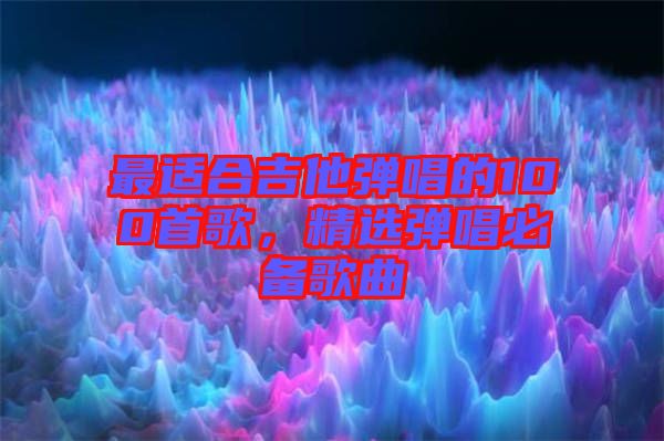 最適合吉他彈唱的100首歌，精選彈唱必備歌曲