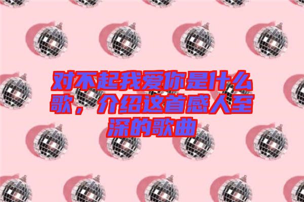 對(duì)不起我愛你是什么歌，介紹這首感人至深的歌曲