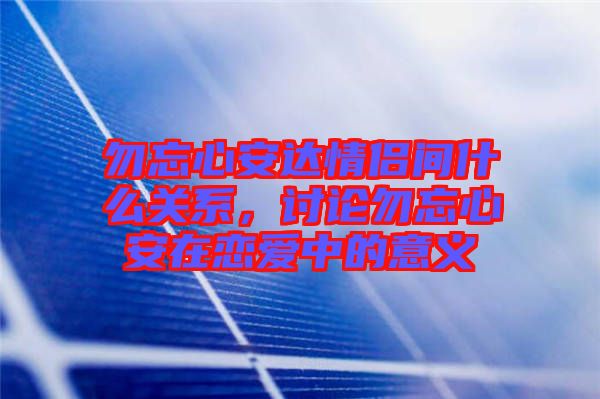 勿忘心安達(dá)情侶間什么關(guān)系，討論勿忘心安在戀愛中的意義