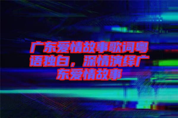 廣東愛情故事歌詞粵語獨白，深情演繹廣東愛情故事