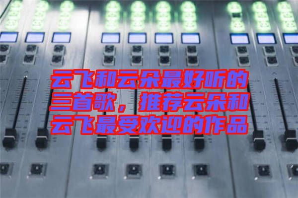 云飛和云朵最好聽的三首歌，推薦云朵和云飛最受歡迎的作品