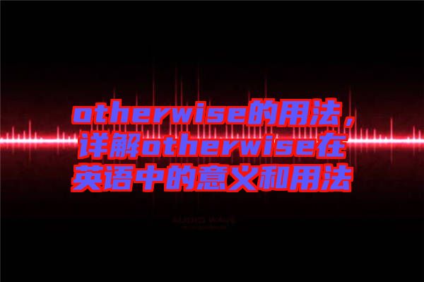 otherwise的用法，詳解otherwise在英語中的意義和用法