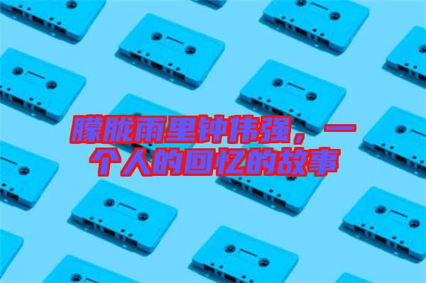 朦朧雨里鐘偉強，一個人的回憶的故事