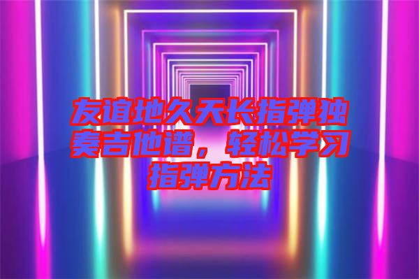 友誼地久天長指彈獨奏吉他譜，輕松學習指彈方法