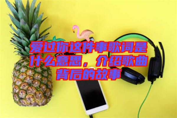 愛過(guò)你這件事歌詞是什么意思，介紹歌曲背后的故事