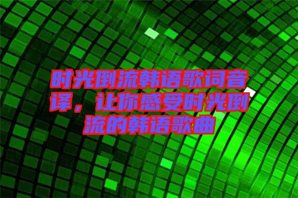 時光倒流韓語歌詞音譯，讓你感受時光倒流的韓語歌曲
