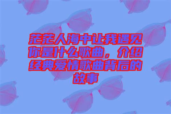 茫茫人海中讓我遇見你是什么歌曲，介紹經(jīng)典愛情歌曲背后的故事