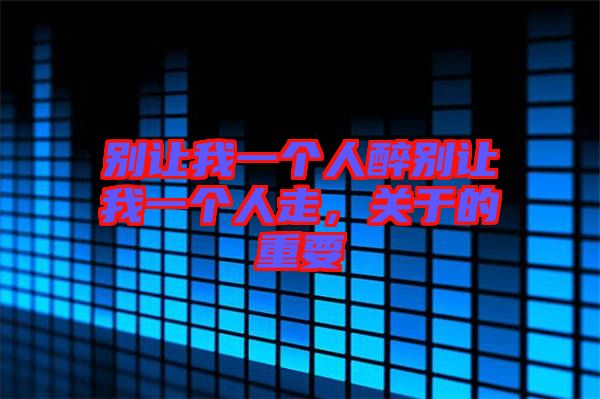 別讓我一個人醉別讓我一個人走，關(guān)于的重要