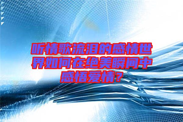 聽情歌流淚的感情世界如何在絕美瞬間中感悟愛情？