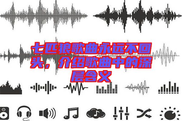 七匹狼歌曲永遠(yuǎn)不回頭，介紹歌曲中的深層含義