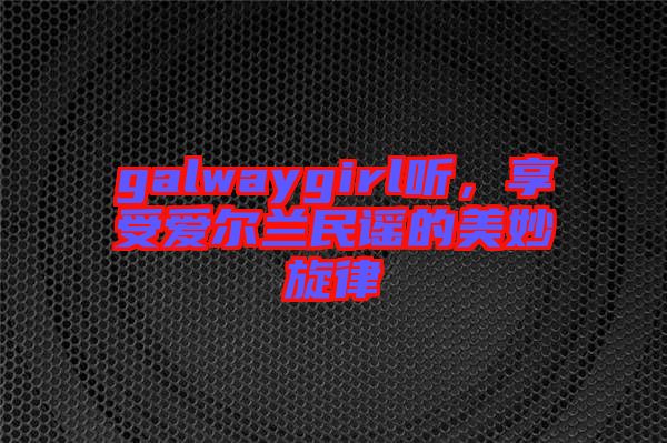 galwaygirl聽(tīng)，享受愛(ài)爾蘭民謠的美妙旋律