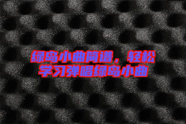 綠島小曲簡譜，輕松學(xué)習(xí)彈唱綠島小曲