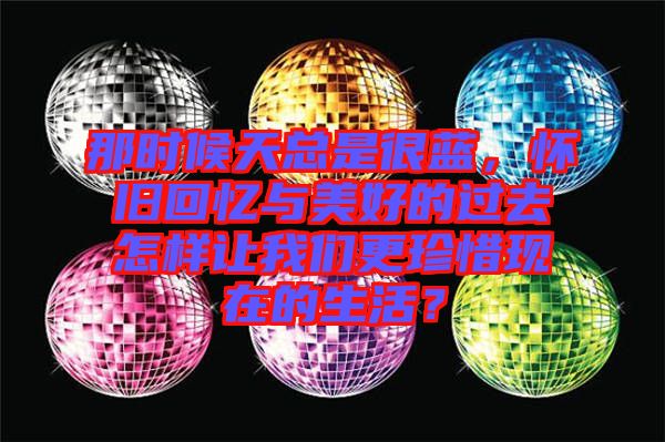 那時候天總是很藍，懷舊回憶與美好的過去怎樣讓我們更珍惜現(xiàn)在的生活？