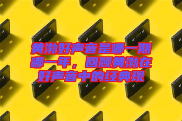 黃渤好聲音是哪一期哪一年，回顧黃渤在好聲音中的經(jīng)典現(xiàn)