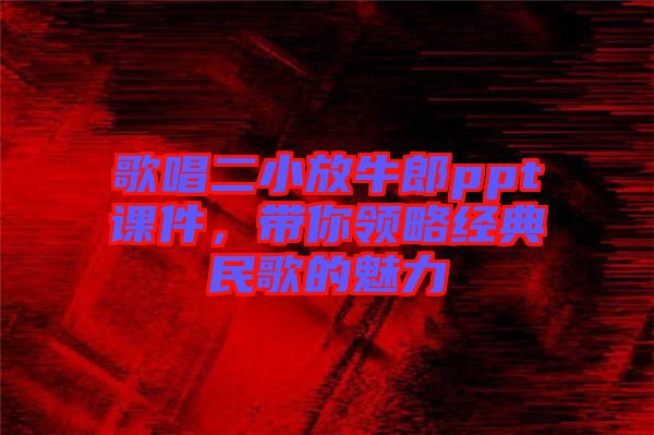 歌唱二小放牛郎ppt課件，帶你領(lǐng)略經(jīng)典民歌的魅力