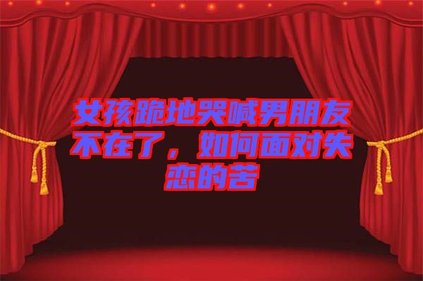 女孩跪地哭喊男朋友不在了，如何面對失戀的苦