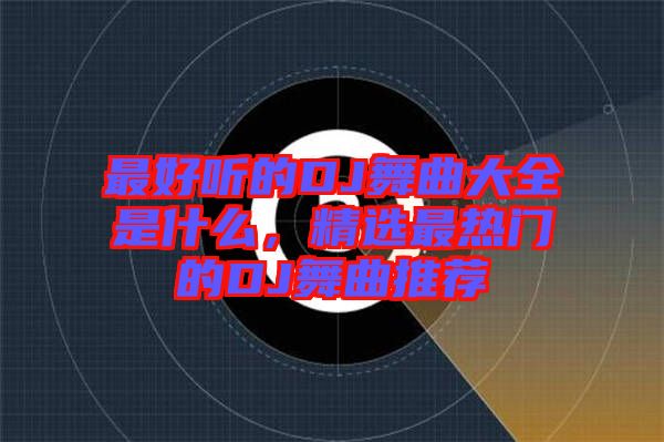 最好聽的DJ舞曲大全是什么，精選最熱門的DJ舞曲推薦
