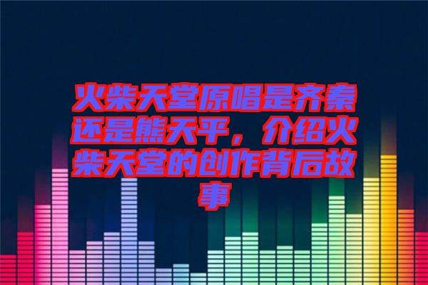 火柴天堂原唱是齊秦還是熊天平，介紹火柴天堂的創(chuàng)作背后故事