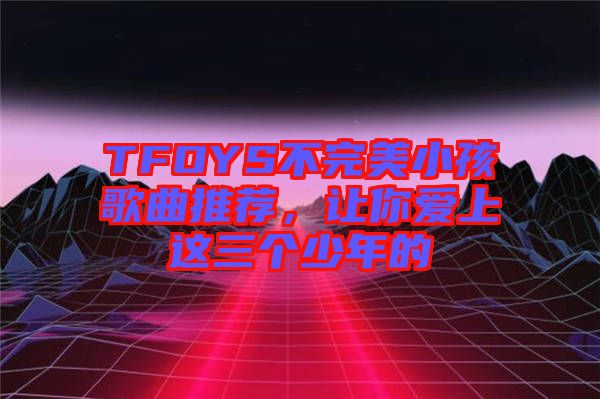TFOYS不完美小孩歌曲推薦，讓你愛上這三個少年的