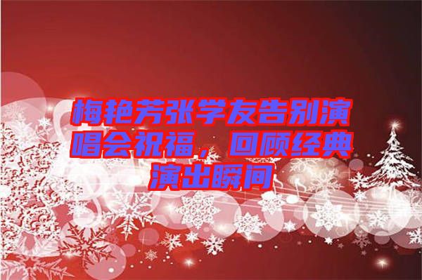 梅艷芳張學(xué)友告別演唱會祝福，回顧經(jīng)典演出瞬間