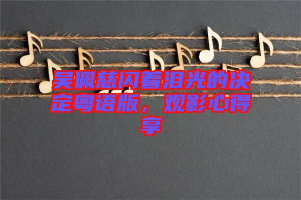 吳佩慈閃著淚光的決定粵語(yǔ)版，觀影心得享
