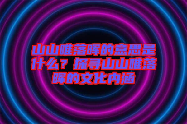 山山唯落暉的意思是什么？探尋山山唯落暉的文化內涵